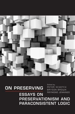 On Preserving: Essays on Preservationism and Paraconsistent Logic - Schotch, Peter, and Brown, Bryson, and Jennings, Raymond