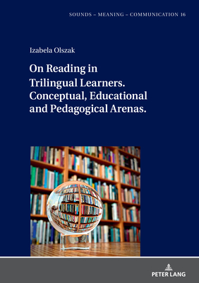 On Reading in Trilingual Learners: Conceptual, Educational and Pedagogical Arenas - Szpyra-Kozlowska, Jolanta (Series edited by), and Olszak, Izabela