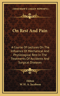 On Rest and Pain: A Course of Lectures on the Influence of Mechanical and Physiological Rest in the Treatment of Accidents and Surgical Diseases, and the Diagnostic Value of Pain