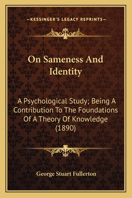 On Sameness And Identity: A Psychological Study; Being A Contribution To The Foundations Of A Theory Of Knowledge (1890) - Fullerton, George Stuart