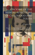 On Some of the Mental Affections of Childhood and Youth: Being the Lettsomian Lectures Delivered Before the Medical Society of London in 1887, Together With Other Papers