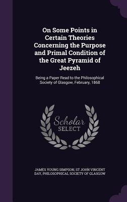 On Some Points in Certain Theories Concerning the Purpose and Primal Condition of the Great Pyramid of Jeezeh: Being a Paper Read to the Philosophical Society of Glasgow, February, 1868 - Simpson, James Young, Sir, and Day, St John Vincent, and Philosophical Society of Glasgow (Creator)