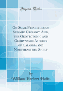 On Some Principles of Seismic Geology, And, the Geotectonic and Geodynamic Aspects of Calabria and Northeastern Sicily (Classic Reprint)