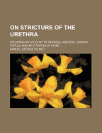 On Stricture of the Urethra: Including an Account of Perineal Abscess, Urinary Fistula and Infiltration of Urine (Classic Reprint)