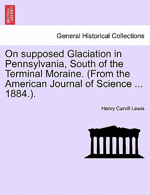 On Supposed Glaciation in Pennsylvania, South of the Terminal Moraine. (from the American Journal of Science ... 1884.). - Lewis, Henry Carvill