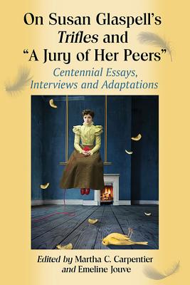 On Susan Glaspell's Trifles and A Jury of Her Peers: Centennial Essays, Interviews and Adaptations - Carpentier, Martha C (Editor), and Jouve, Emeline (Editor)