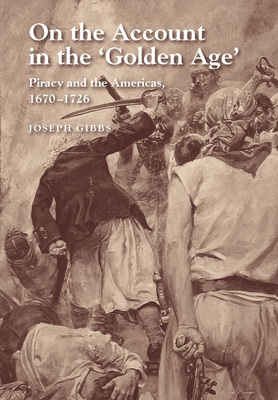 On the Account in the Golden Age: Piracy and the Americas, 1670-1726 - Gibbs, Joseph