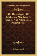 On The Antiquity Of Intellectual Man From A Practical And Astronomical Point Of View