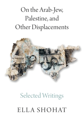 On the Arab-Jew, Palestine, and Other Displacements: Selected Writings of Ella Shohat - Shohat, Ella