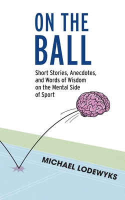 On the Ball: Short Stories, Anecdotes, and Words of Wisdom on the Mental Side of Sport - Lodewyks, Michael