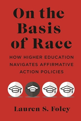 On the Basis of Race: How Higher Education Navigates Affirmative Action Policies - Foley, Lauren S