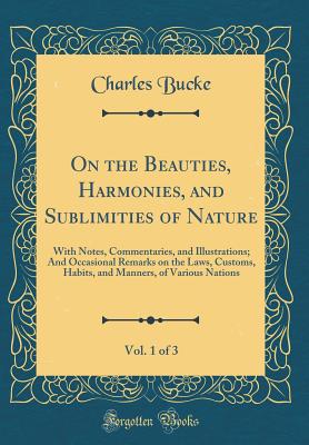 On the Beauties, Harmonies, and Sublimities of Nature, Vol. 1 of 3: With Notes, Commentaries, and Illustrations; And Occasional Remarks on the Laws, Customs, Habits, and Manners, of Various Nations (Classic Reprint) - Bucke, Charles