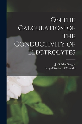 On the Calculation of the Conductivity of Electrolytes [microform] - MacGregor, J G (James Gordon) 1852 (Creator), and Royal Society of Canada (Creator)