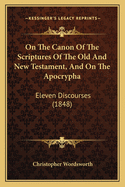 On The Canon Of The Scriptures Of The Old And New Testament, And On The Apocrypha: Eleven Discourses (1848)