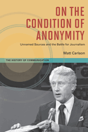 On the Condition of Anonymity: Unnamed Sources and the Battle for Journalism