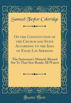 On the Constitution of the Church and State According to the Idea of Each; Lay Sermons: The Statesman's Manual; Blessed Are Ye That Sow Beside All Waters (Classic Reprint) - Coleridge, Samuel Taylor