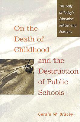 On the Death of Childhood and the Destruction of Public Schools: The Folly of Today's Education Policies and Practices - Bracey, Gerald W