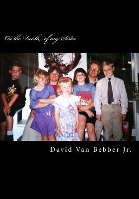 On the Death of my Sister: A Crystallized Account of Family Grief and Bereavement - Van Bebber Jr, David Guy