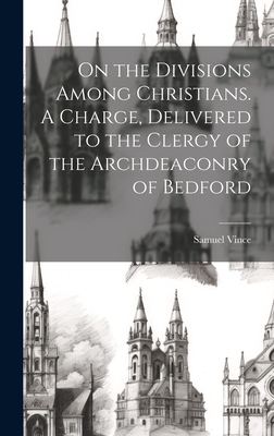 On the Divisions Among Christians. A Charge, Delivered to the Clergy of the Archdeaconry of Bedford - Vince, Samuel