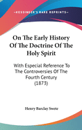 On The Early History Of The Doctrine Of The Holy Spirit: With Especial Reference To The Controversies Of The Fourth Century (1873)