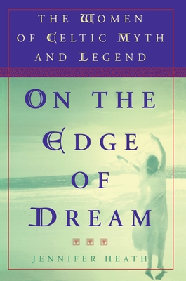 On the Edge of a Dream: The Women of Celtic Myth and Legend - Heath, Jennifer