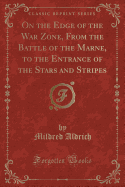 On the Edge of the War Zone, from the Battle of the Marne, to the Entrance of the Stars and Stripes (Classic Reprint)