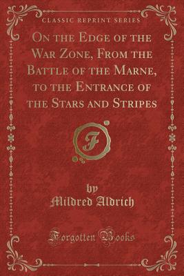 On the Edge of the War Zone, from the Battle of the Marne, to the Entrance of the Stars and Stripes (Classic Reprint) - Aldrich, Mildred