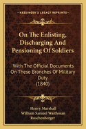 On The Enlisting, Discharging And Pensioning Of Soldiers: With The Official Documents On These Branches Of Military Duty (1840)