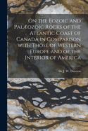 On the Eozoic and Palozoic Rocks of the Atlantic Coast of Canada in Comparison With Those of Western Europe and of the Interior of America [microform]
