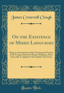 On the Existence of Mixed Languages: Being an Examination of the Fundamental Axioms of the Foreign School of Modern Philology, More Especially as Applied to the English; Prize Essay (Classic Reprint)