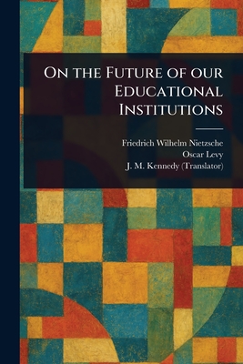 On the Future of Our Educational Institutions - Nietzsche, Friedrich Wilhelm, and Levy, Oscar, and Kennedy, J M (John McFarland)
