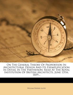 On the General Theory of Proportion in Architectural Design and Its Exemplification in Detail in the Parthenon: Read at the Royal Institution of British Architects, June 13th, 1859... - Lloyd, William Watkiss