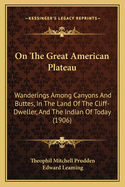 On the Great American Plateau: Wanderings Among Canyons and Buttes, in the Land of the Cliff-Dweller, and the Indian of To-Day