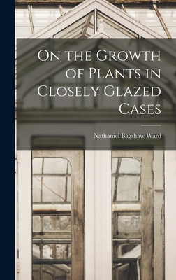 On the Growth of Plants in Closely Glazed Cases - Ward, Nathaniel Bagshaw