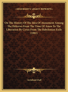 On the History of the Idea of Atonement Among the Hebrews from the Time of Amos (Circa 800 B.C.) to the Liberation by Cyrus from the Babylonian Exile(cira 540 B.C.)