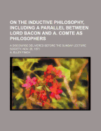 On the Inductive Philosophy, Including a Parallel Between Lord Bacon and A. Comte as Philosophers: A Discourse Delivered Before the Sunday Lecture Society, Nov. 26, 1871 (Classic Reprint)