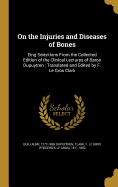 On the Injuries and Diseases of Bones: Eing Selections From the Collected Edition of the Clinical Lectures of Baron Dupuytren; Translated and Edited by F. Le Gros Clark