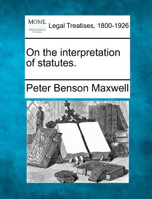 On the interpretation of statutes. - Maxwell, Peter Benson, Sir