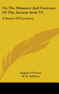 On The Manners And Customs Of The Ancient Irish V3: A Series Of Lectures