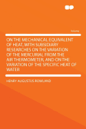 On the Mechanical Equivalent of Heat, with Subsidiary Researches on the Variation of the Mercurial from the Air Thermometer, and on the Variation of the Specific Heat of Water