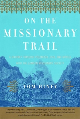 On the Missionary Trail: A Journey Through Polynesia, Asia, and Africa with the London Missionary Society - Hiney, Tom