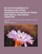 On the Occurrence of Artesian and Other Underground Waters in Texas, New Mexico, and Indian Territory: Together with the Geology and Geography of Those Regions