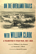 On the Overland Trails with William Clark: A Teamster's Utah War, 1857-1858