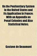 On the Penitentiary System in the United States and Its Application in France; With an Appendix on Penal Colonies and Also Statistical Notes; - Beaumont, Gustave De