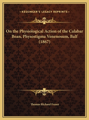 On the Physiological Action of the Calabar Bean, Physostigma Venenosum, Balf (1867) - Fraser, Thomas Richard, Sir