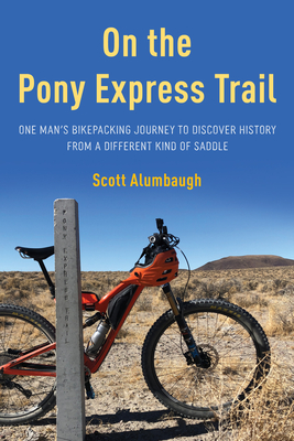 On the Pony Express Trail: One Man's Bikepacking Journey to Discover History from a Different Kind of Saddle - Alumbaugh, Scott