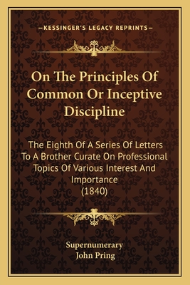 On The Principles Of Common Or Inceptive Discipline: The Eighth Of A Series Of Letters To A Brother Curate On Professional Topics Of Various Interest And Importance (1840) - Supernumerary, and Pring, John