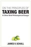 On the Principles of Taxing Beer: And Other Brief Philosophical Essays