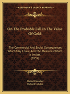On The Probable Fall In The Value Of Gold: The Commercial And Social Consequences Which May Ensue, And The Measures Which It Invites (1859)