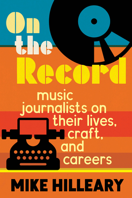 On the Record: Music Journalists on Their Lives, Craft, and Careers - Hilleary, Mike